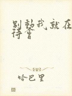 别动我就在里面待会