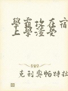 学霸攻在宿舍强上学渣受