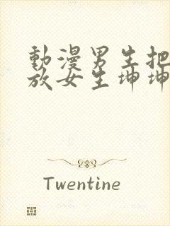 动漫男生把坤坤放女生坤坤里开元