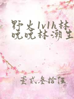 野火1v1h林晚晚林潮生