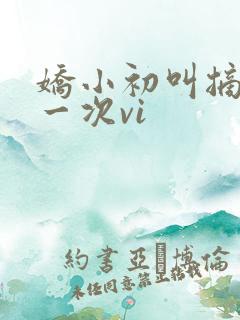 娇小初叫摘花第一次vi