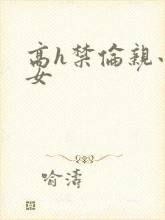 高h禁伦亲小幺女