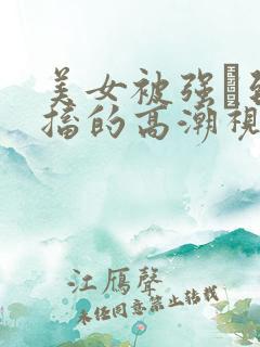 美女被强奷到抽搐的高潮视频喷奶水小说