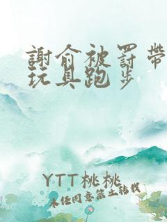 谢俞被罚带着小玩具跑步