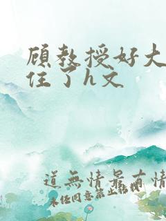 顾教授好大含不住了h文