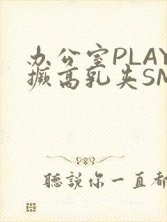 办公室PLAY撅高乳夹SM
