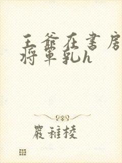 王爷在书房含女将军乳h