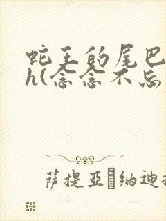 蛇王的尾巴高ah(念念不忘)