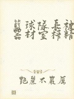 篮球队长被绑在器材室榨精