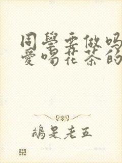 同学要做吗po爱喝花茶的小酥肉