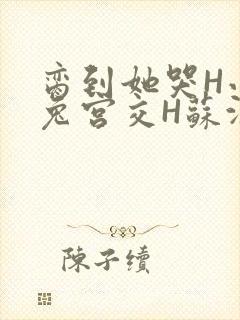 脔到她哭H小白兔宫交H苏沫