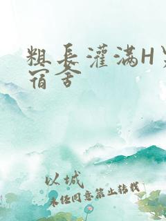 粗长灌满H男男宿舍