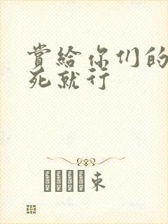 赏给你们的别弄死就行