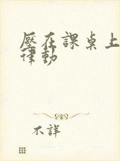 压在课桌上疯狂律动