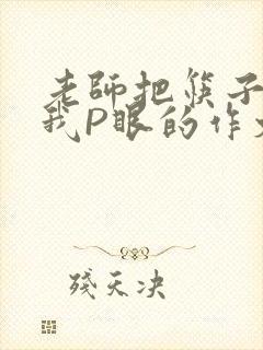 老师把筷子放进我P眼的作文