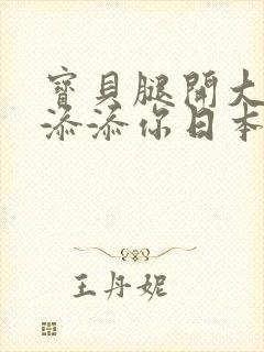 宝贝腿开大点我添添你日本