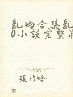 乱肉合集乱500小说完整版