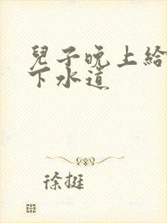 儿子晚上给我通下水道