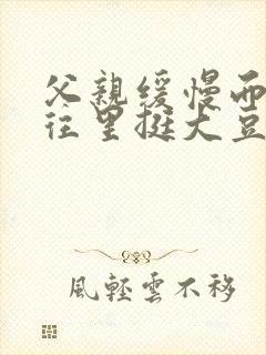 父亲缓慢而有力往里挺大豆行情网