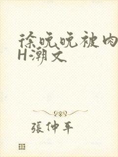 徐晚晚被肉干高H潮文