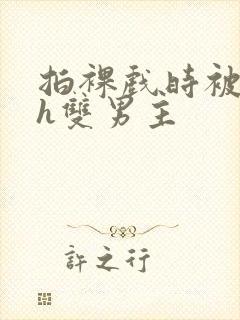 拍裸戏时被c了h双男主