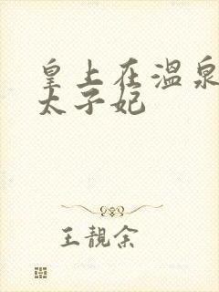 皇上在温泉要了太子妃