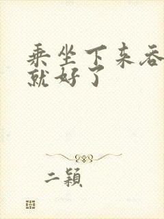 乘坐下来吞下去就好了