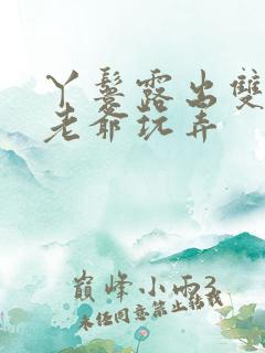 丫鬟露出双乳让老爷玩弄