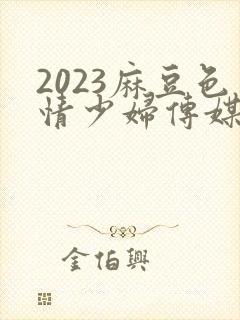 2023麻豆色情少妇传媒