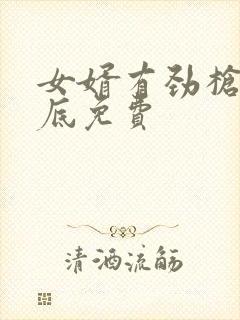 女婿有劲枪枪到底免费