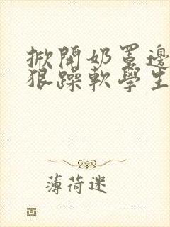 掀开奶罩边躁狠狠躁软学生