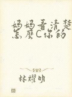 妈妈看清楚我是怎么C你的