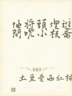 他将头埋进双腿间吮小核乔又夏