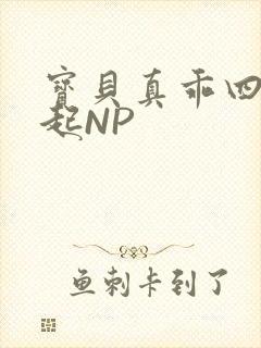 宝贝真乖四人一起NP