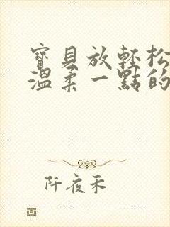 宝贝放轻松我会温柔一点的说说