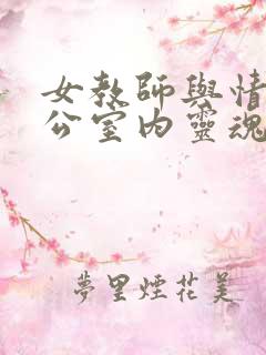 女教师与情人办公室内灵魂碰撞