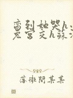 脔到她哭h小白兔宫交h苏沫