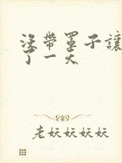 没带罩子让他C了一天