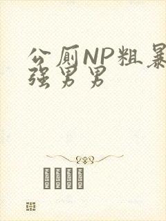 公厕NP粗暴H强男男