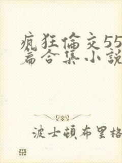 疯狂伦交550篇合集小说