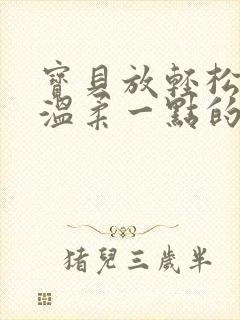 宝贝放轻松我会温柔一点的说说