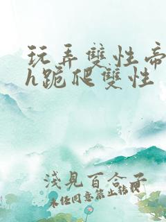 玩弄双性帝王受h跪爬双性