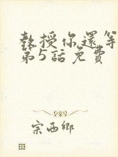 教授你还等什么第5话免费