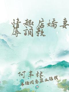 情趣店娇妻被屈辱调教