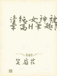 清纯女神被脔日常高H笔趣阁