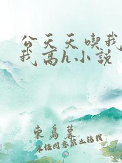 公天天吃我奶躁我高h小说