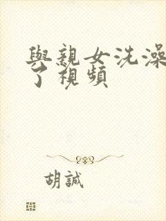 与亲女洗澡时伦了视频