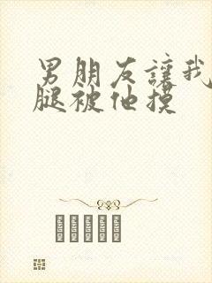 男朋友让我打开腿被他摸