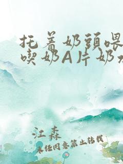 托着奶头喂男人吃奶A片奶水