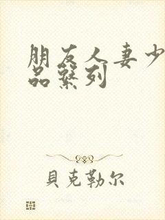 朋友人妻少妇精品系列